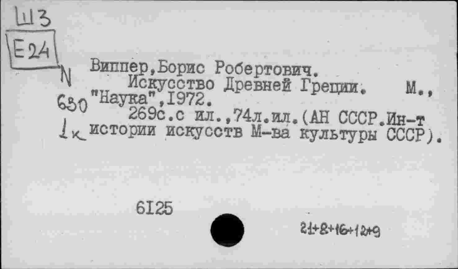 ﻿•ч I Виппер »Борис Робертович.
«тт Искусство Древней Греции. М.. "Наука ,1972.
и	269с.с ил.,74л.ил.(АН СССР.Ин-т
2истории искусств М-ва культуры СССР).
6125
